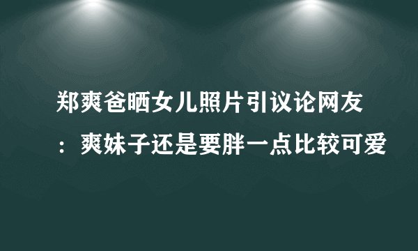 郑爽爸晒女儿照片引议论网友：爽妹子还是要胖一点比较可爱