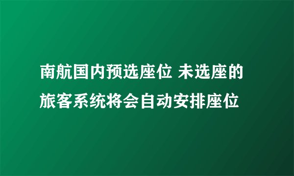 南航国内预选座位 未选座的旅客系统将会自动安排座位
