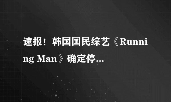 速报！韩国国民综艺《Running Man》确定停播！全员将参与最后录制！