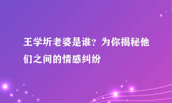 王学圻老婆是谁？为你揭秘他们之间的情感纠纷