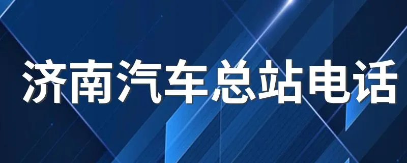 济南汽车总站电话 济南长途汽车总站的电话号码是什么