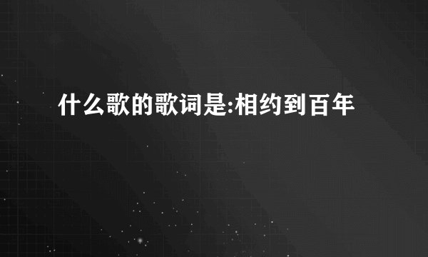 什么歌的歌词是:相约到百年