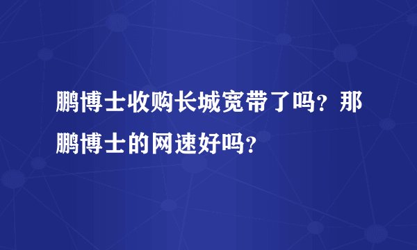 鹏博士收购长城宽带了吗？那鹏博士的网速好吗？