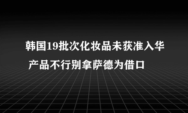 韩国19批次化妆品未获准入华 产品不行别拿萨德为借口