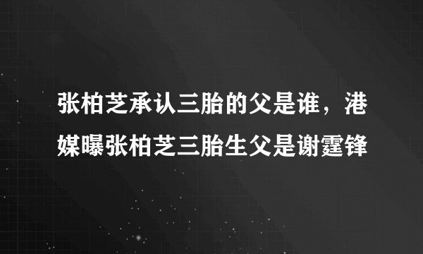 张柏芝承认三胎的父是谁，港媒曝张柏芝三胎生父是谢霆锋