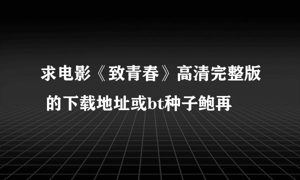 求电影《致青春》高清完整版 的下载地址或bt种子鲍再