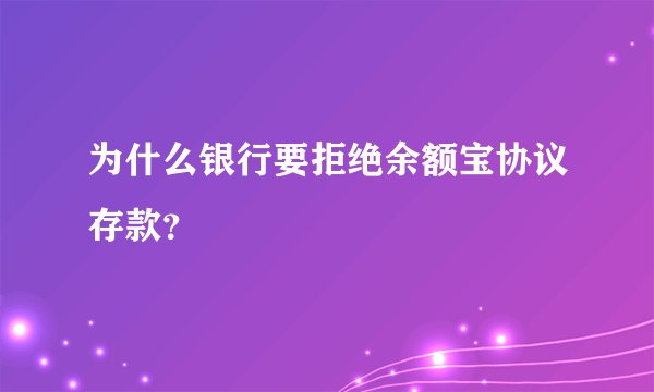 为什么银行要拒绝余额宝协议存款？