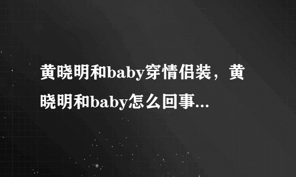 黄晓明和baby穿情侣装，黄晓明和baby怎么回事2020-飞外网