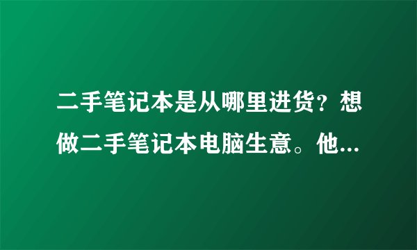 二手笔记本是从哪里进货？想做二手笔记本电脑生意。他们批发的从哪进的货？一手货源的广州金桥是有个苍吗