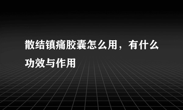 散结镇痛胶囊怎么用，有什么功效与作用