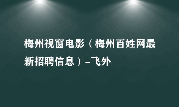 梅州视窗电影（梅州百姓网最新招聘信息）-飞外