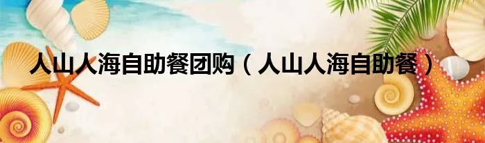 人山人海自助餐团购（人山人海自助餐）