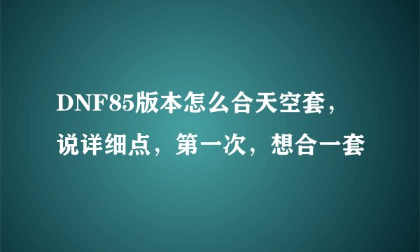 DNF85版本怎么合天空套，说详细点，第一次，想合一套