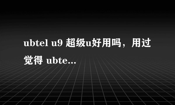 ubtel u9 超级u好用吗，用过觉得 ubtel u9手机怎么样