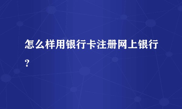 怎么样用银行卡注册网上银行？