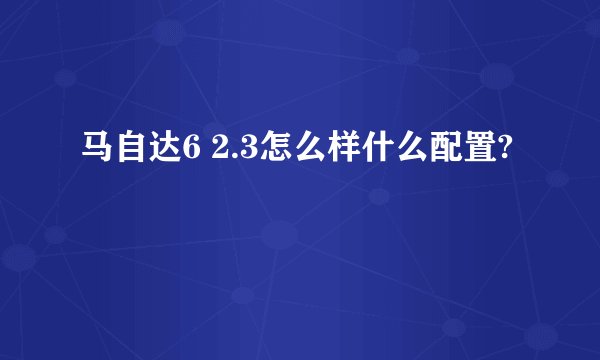 马自达6 2.3怎么样什么配置?