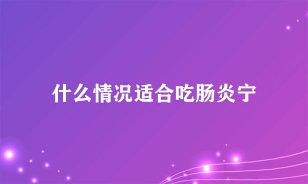什么情况适合吃肠炎宁