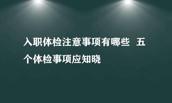 入职体检注意事项有哪些 五个体检事项应知晓