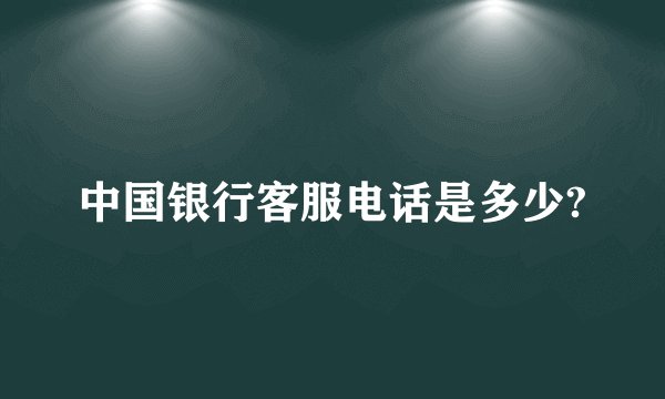中国银行客服电话是多少?
