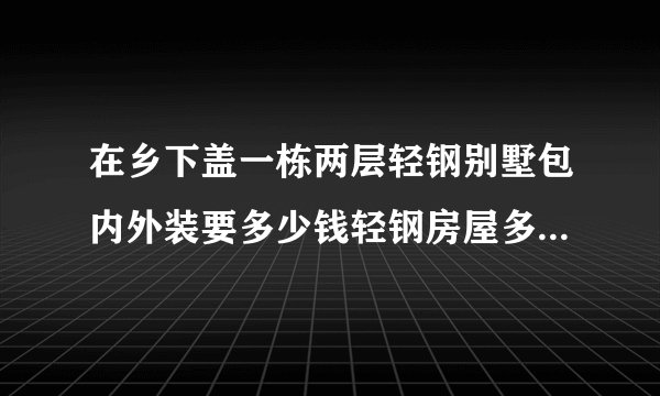 在乡下盖一栋两层轻钢别墅包内外装要多少钱轻钢房屋多少钱一平方