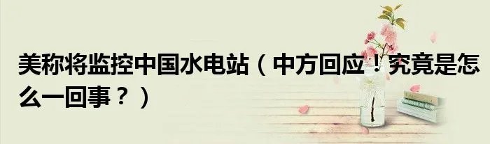 美称将监控中国水电站（中方回应！究竟是怎么一回事？）