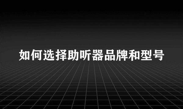 如何选择助听器品牌和型号