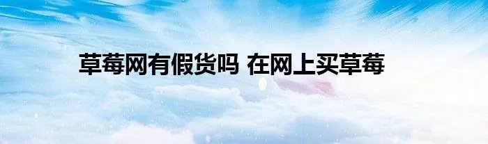 草莓网有假货吗 在网上买草莓