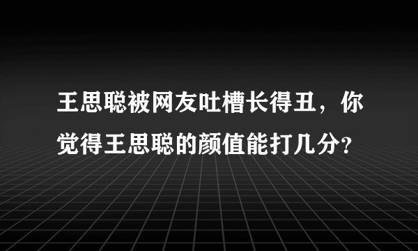 王思聪被网友吐槽长得丑，你觉得王思聪的颜值能打几分？