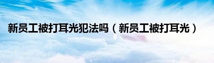 新员工被打耳光犯法吗（新员工被打耳光）