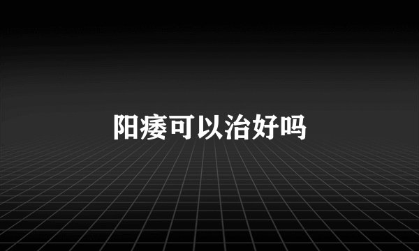 阳痿可以治好吗