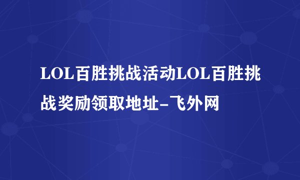 LOL百胜挑战活动LOL百胜挑战奖励领取地址-飞外网