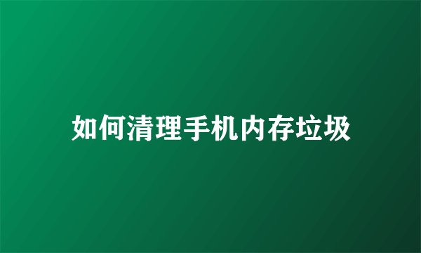 如何清理手机内存垃圾