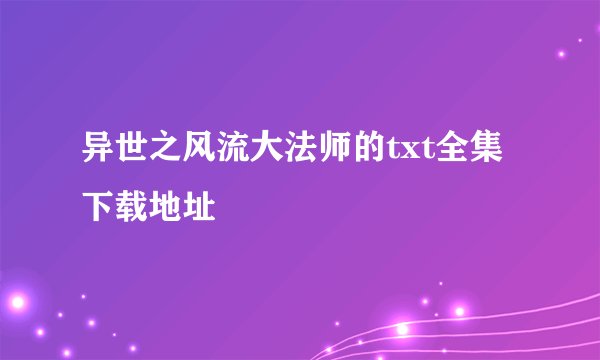 异世之风流大法师的txt全集下载地址