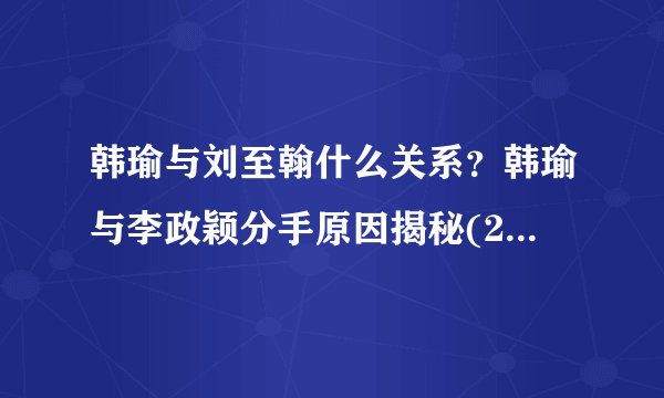 韩瑜与刘至翰什么关系？韩瑜与李政颖分手原因揭秘(2)_飞外网