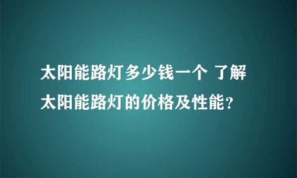 太阳能路灯多少钱一个 了解太阳能路灯的价格及性能？