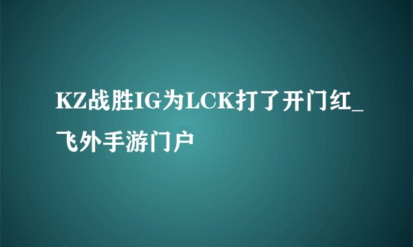 KZ战胜IG为LCK打了开门红_飞外手游门户