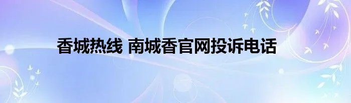 香城热线 南城香官网投诉电话