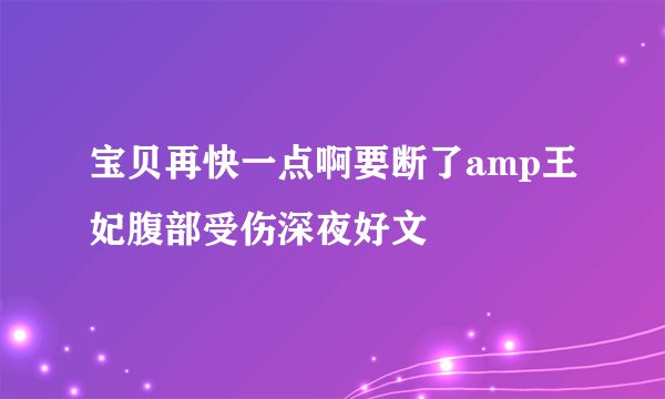 宝贝再快一点啊要断了amp王妃腹部受伤深夜好文