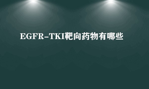EGFR-TKI靶向药物有哪些