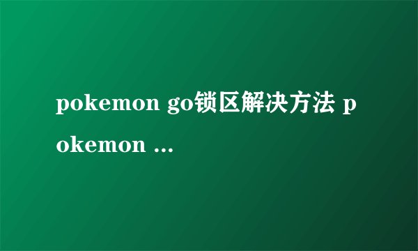 pokemon go锁区解决方法 pokemon go中国区怎么玩