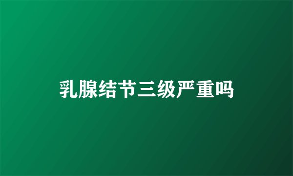 乳腺结节三级严重吗