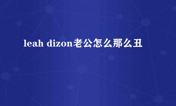 leah dizon老公怎么那么丑