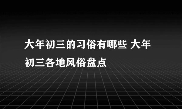 大年初三的习俗有哪些 大年初三各地风俗盘点