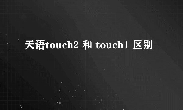 天语touch2 和 touch1 区别