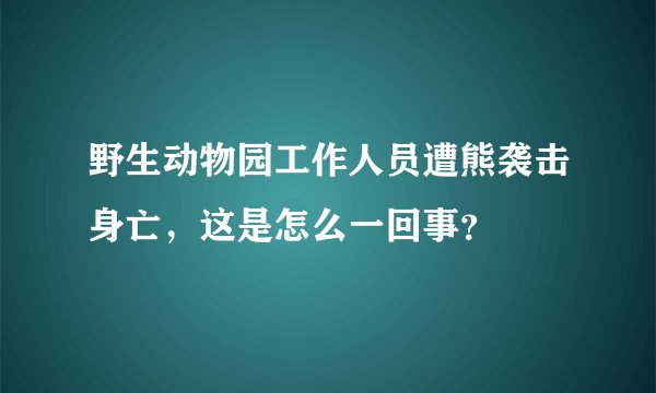 野生动物园工作人员遭熊袭击身亡，这是怎么一回事？