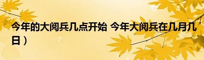 今年的大阅兵几点开始 今年大阅兵在几月几日）