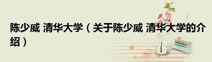 陈少威 清华大学（关于陈少威 清华大学的介绍）