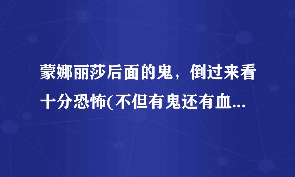蒙娜丽莎后面的鬼，倒过来看十分恐怖(不但有鬼还有血河流动)—飞外