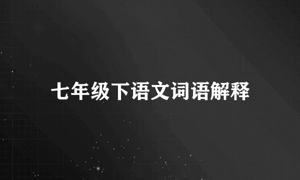 七年级下语文词语解释