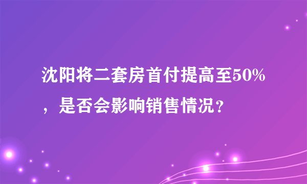 沈阳将二套房首付提高至50%，是否会影响销售情况？